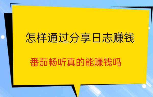 怎样通过分享日志赚钱 番茄畅听真的能赚钱吗？